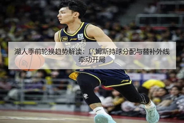 湖人季前轮换趋势解读：詹姆斯持球分配与替补外线牵动开局
